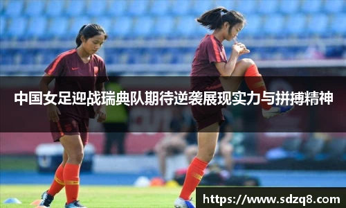 中国女足迎战瑞典队期待逆袭展现实力与拼搏精神
